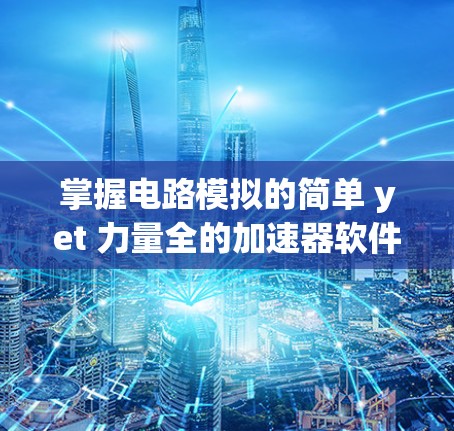 掌握电路模拟的简单 yet 力量全的加速器软件 掌握电路模拟的简单 yet 力量全的加速器软件