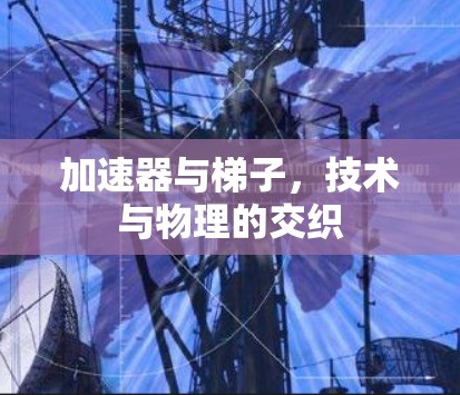 加速器与梯子,技术与物理的交织 加速器与梯子,技术与物理的交织