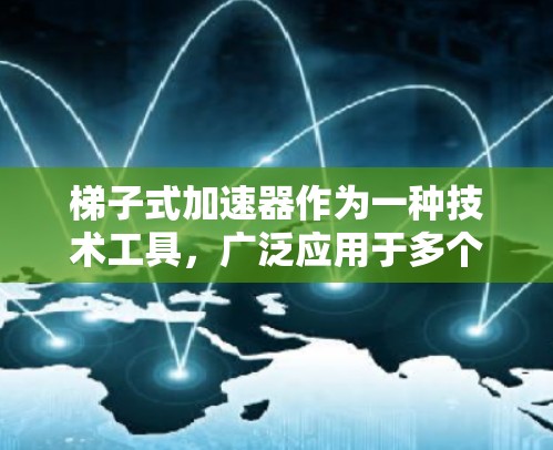 梯子式加速器作为一种技术工具,广泛应用于多个领域,通过分解问题和逐步优化来提高效率。以下是其在不同领域的具体应用 梯子式加速器作为一种技术工具,广泛应用于多个领域,通过分解问题和逐步优化来提高效率。以下是其在不同领域的具体应用