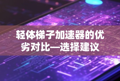 轻体梯子加速器的优劣对比—选择建议 轻体梯子加速器的优劣对比—选择建议