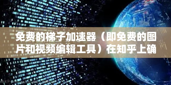 免费的梯子加速器(即免费的图片和视频编辑工具)在知乎上确实有很多选择,以下是几种常用的工具及其优势 免费的梯子加速器(即免费的图片和视频编辑工具)在知乎上确实有很多选择,以下是几种常用的工具及其优势