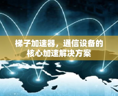 梯子加速器,通信设备的核心加速解决方案 梯子加速器,通信设备的核心加速解决方案