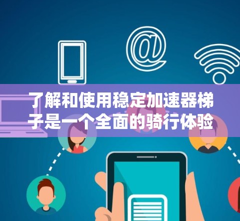 了解和使用稳定加速器梯子是一个全面的骑行体验,涉及多个方面。以下是对加速器梯子的系统总结 了解和使用稳定加速器梯子是一个全面的骑行体验,涉及多个方面。以下是对加速器梯子的系统总结