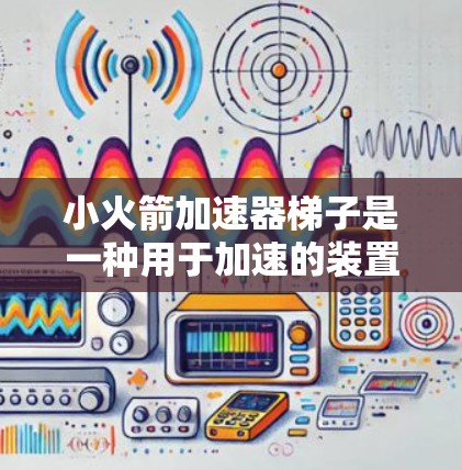 小火箭加速器梯子是一种用于加速的装置,通常由多个部分组成,包括梯子、支撑结构和加速装置。以下是一步步的操作指南 小火箭加速器梯子是一种用于加速的装置,通常由多个部分组成,包括梯子、支撑结构和加速装置。以下是一步步的操作指南