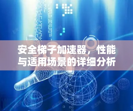 安全梯子加速器,性能与适用场景的详细分析 安全梯子加速器,性能与适用场景的详细分析