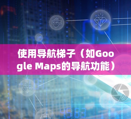 使用导航梯子(如Google Maps的导航功能)需要理解其基本结构和功能,以下是一些关键步骤 使用导航梯子(如Google Maps的导航功能)需要理解其基本结构和功能,以下是一些关键步骤