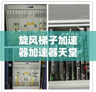 旋风梯子加速器加速器天堂,技术革新,让加速变得更轻松 旋风梯子加速器加速器天堂,技术革新,让加速变得更轻松