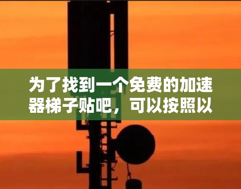 为了找到一个免费的加速器梯子贴吧,可以按照以下步骤进行 为了找到一个免费的加速器梯子贴吧,可以按照以下步骤进行