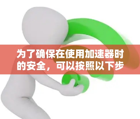 为了确保在使用加速器时的安全,可以按照以下步骤进行 为了确保在使用加速器时的安全,可以按照以下步骤进行