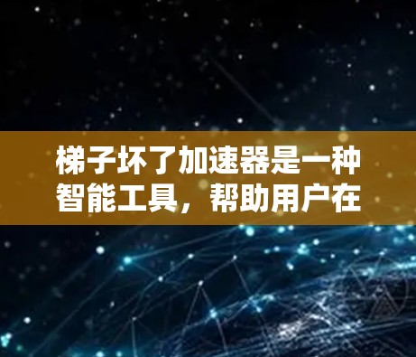 梯子坏了加速器是一种智能工具,帮助用户在梯子断裂时自动调整和移动梯子。以下是对如何使用梯子坏了加速器的详细步骤和注意事项的总结 梯子坏了加速器是一种智能工具,帮助用户在梯子断裂时自动调整和移动梯子。以下是对如何使用梯子坏了加速器的详细步骤和注意事项的总结
