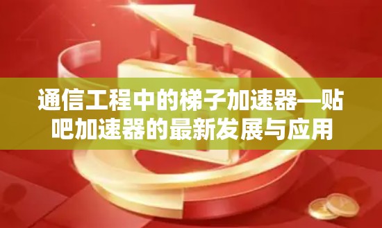通信工程中的梯子加速器—贴吧加速器的最新发展与应用 通信工程中的梯子加速器—贴吧加速器的最新发展与应用