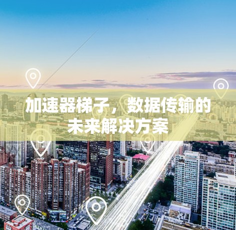 加速器梯子,数据传输的未来解决方案 加速器梯子,数据传输的未来解决方案