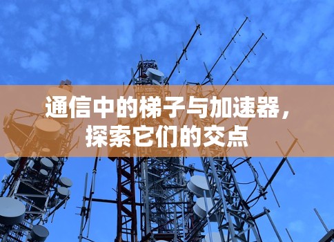 通信中的梯子与加速器,探索它们的交点 通信中的梯子与加速器,探索它们的交点