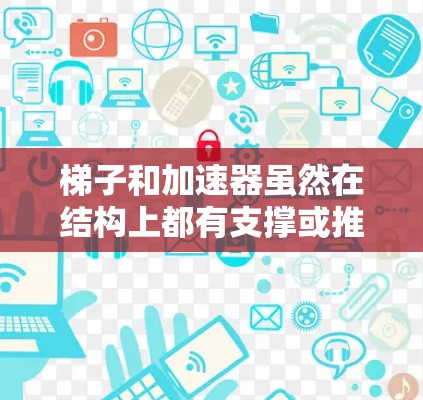 梯子和加速器虽然在结构上都有支撑或推力的元素,但它们的目标和功能有所不同。以下是详细的比较 梯子和加速器虽然在结构上都有支撑或推力的元素,但它们的目标和功能有所不同。以下是详细的比较