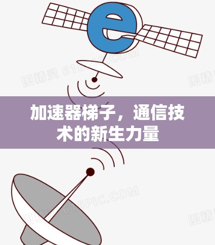 加速器梯子,通信技术的新生力量 加速器梯子,通信技术的新生力量