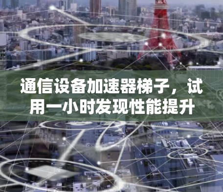 通信设备加速器梯子,试用一小时发现性能提升之道 通信设备加速器梯子,试用一小时发现性能提升之道