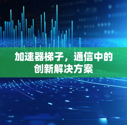 加速器梯子,通信中的创新解决方案 加速器梯子,通信中的创新解决方案