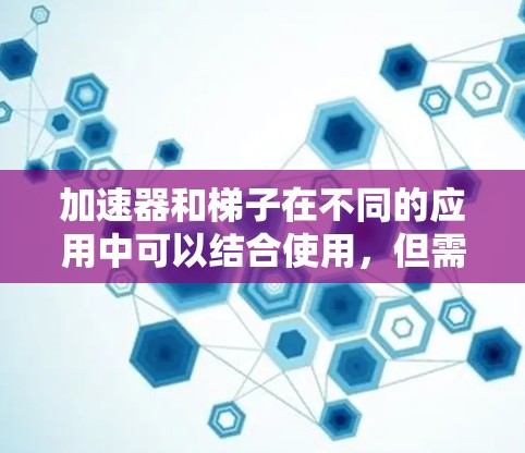 加速器和梯子在不同的应用中可以结合使用,但需根据具体需求和安全考虑进行合理安排。以下是它们的结合方式和注意事项 加速器和梯子在不同的应用中可以结合使用,但需根据具体需求和安全考虑进行合理安排。以下是它们的结合方式和注意事项