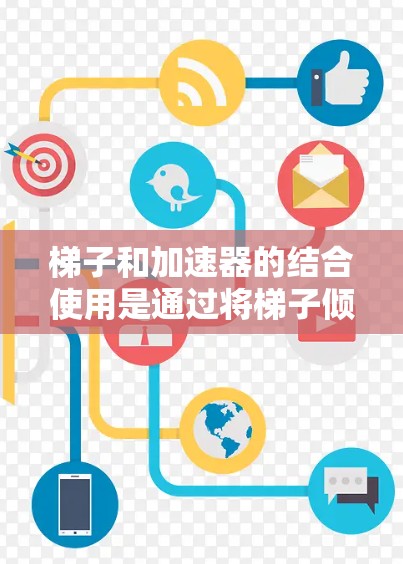 梯子和加速器的结合使用是通过将梯子倾斜至合适的角度,利用斜面的加速效果来提高物体的移动效率,同时保持梯子的稳定性。以下是详细的步骤和解释 梯子和加速器的结合使用是通过将梯子倾斜至合适的角度,利用斜面的加速效果来提高物体的移动效率,同时保持梯子的稳定性。以下是详细的步骤和解释