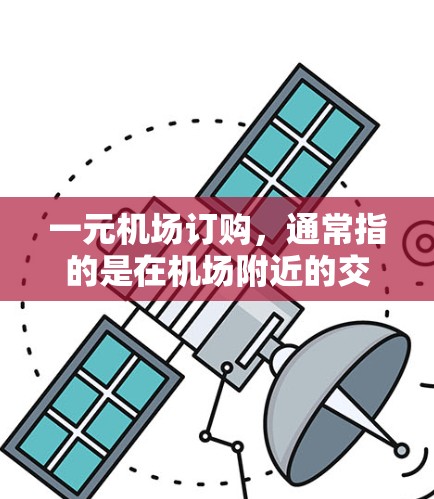 一元机场订购,通常指的是在机场附近的交通设施(如地铁、公交、步行)上购买交通服务,以方便出行。以下是一些可能的解决方案和信息 一元机场订购,通常指的是在机场附近的交通设施(如地铁、公交、步行)上购买交通服务,以方便出行。以下是一些可能的解决方案和信息
