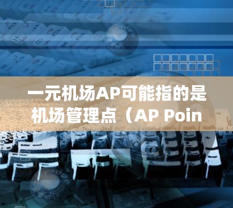 一元机场AP可能指的是机场管理点(AP Point)或机场管理软件(Airport Point Management System,APCMS)以下是一些可能与一元机场AP相关的概念和建议 一元机场AP可能指的是机场管理点(AP Point)或机场管理软件(Airport Point Management System,APCMS)以下是一些可能与一元机场AP相关的概念和建议