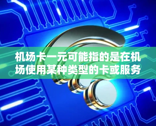 机场卡一元可能指的是在机场使用某种类型的卡或服务,费用为一元。以下是一些可能的情况解释 机场卡一元可能指的是在机场使用某种类型的卡或服务,费用为一元。以下是一些可能的情况解释