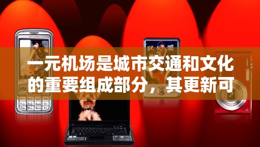 一元机场是城市交通和文化的重要组成部分,其更新可以提升旅客的出行体验,吸引更多游客,同时增强城市的吸引力。以下是一元机场更新的几个方面 一元机场是城市交通和文化的重要组成部分,其更新可以提升旅客的出行体验,吸引更多游客,同时增强城市的吸引力。以下是一元机场更新的几个方面