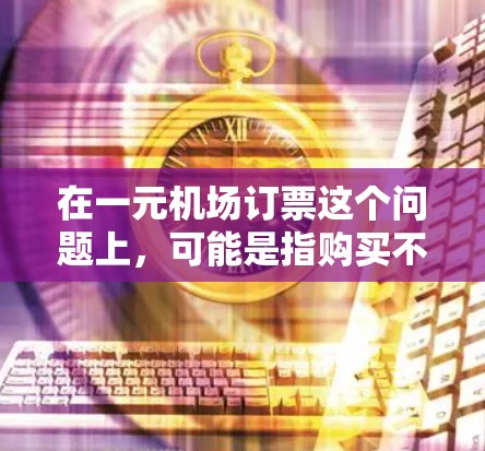 在一元机场订票这个问题上,可能是指购买不到经济舱或商务座的座位。以下是一些可能的原因和解释 在一元机场订票这个问题上,可能是指购买不到经济舱或商务座的座位。以下是一些可能的原因和解释