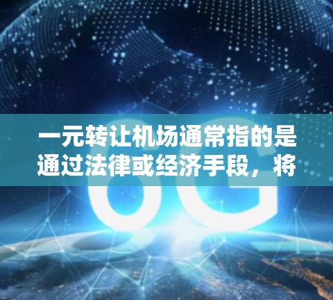 一元转让机场通常指的是通过法律或经济手段,将一个机场(如机场、机场区或机场控制权)转让给另一方。这种交易可能涉及到经济转让或资产转让,具体取决于双方的意图和法律程序 一元转让机场通常指的是通过法律或经济手段,将一个机场(如机场、机场区或机场控制权)转让给另一方。这种交易可能涉及到经济转让或资产转让,具体取决于双方的意图和法律程序