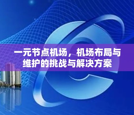 一元节点机场,机场布局与维护的挑战与解决方案 一元节点机场,机场布局与维护的挑战与解决方案