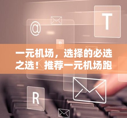 一元机场,选择的必选之选!推荐一元机场跑路机场,让你的旅程更轻松又高效! 一元机场,选择的必选之选!推荐一元机场跑路机场,让你的旅程更轻松又高效!