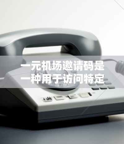 一元机场邀请码是一种用于访问特定机场或旅游网站的代码,通常在特定日期内有效。获取步骤如下 一元机场邀请码是一种用于访问特定机场或旅游网站的代码,通常在特定日期内有效。获取步骤如下