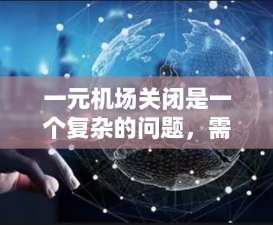 一元机场关闭是一个复杂的问题,需要综合考虑多个因素。以下是关于一元机场关闭的详细分析 一元机场关闭是一个复杂的问题,需要综合考虑多个因素。以下是关于一元机场关闭的详细分析