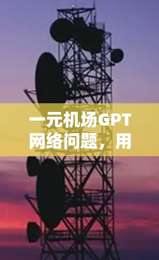 一元机场GPT网络问题，用户等待困扰，影响体验