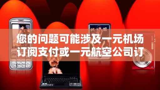 您的问题可能涉及一元机场订阅支付或一元航空公司订阅服务。以下是关于这一问题的建议 您的问题可能涉及一元机场订阅支付或一元航空公司订阅服务。以下是关于这一问题的建议
