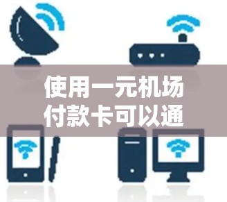 使用一元机场付款卡可以通过以下步骤进行 使用一元机场付款卡可以通过以下步骤进行