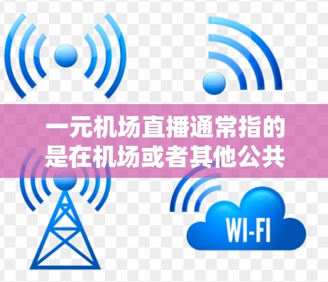 一元机场直播通常指的是在机场或者其他公共场合进行的一元化的直播活动,可能是为了吸引游客、促进销售、或者推广某种产品和服务。以下是一些可能的场景和内容 一元机场直播通常指的是在机场或者其他公共场合进行的一元化的直播活动,可能是为了吸引游客、促进销售、或者推广某种产品和服务。以下是一些可能的场景和内容