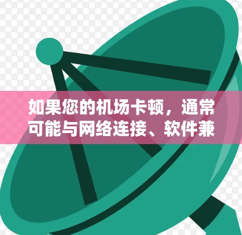 如果您的机场卡顿,通常可能与网络连接、软件兼容性或系统错误有关。以下是一些可能的步骤来解决这个问题 如果您的机场卡顿,通常可能与网络连接、软件兼容性或系统错误有关。以下是一些可能的步骤来解决这个问题