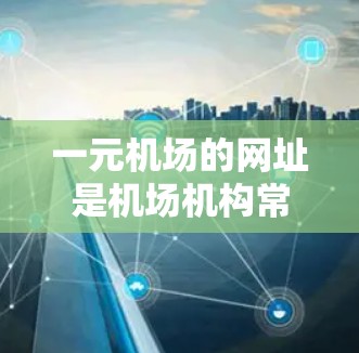 一元机场的网址是机场机构常用的网络资源,用于方便旅客查询机场信息、办理登机手续等。本文将从多个角度分析一元机场网址的构成、功能、使用流程以及旅客登记、机场服务等实用内容 一元机场的网址是机场机构常用的网络资源,用于方便旅客查询机场信息、办理登机手续等。本文将从多个角度分析一元机场网址的构成、功能、使用流程以及旅客登记、机场服务等实用内容