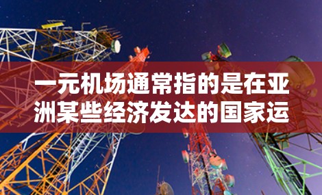 一元机场通常指的是在亚洲某些经济发达的国家运营的机场,这些机场的运营费用较低,交通便利,适合长时间旅行。以下是一些在经济实惠地区运营的机场,可能适合预算有限的用户 一元机场通常指的是在亚洲某些经济发达的国家运营的机场,这些机场的运营费用较低,交通便利,适合长时间旅行。以下是一些在经济实惠地区运营的机场,可能适合预算有限的用户