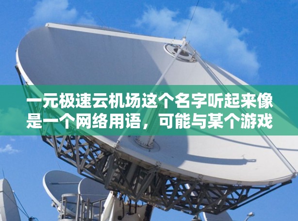 一元极速云机场这个名字听起来像是一个网络用语,可能与某个游戏、虚拟机场的名称有关。例如,它可能指的是某种游戏中的机场名称,或者是某个虚拟平台上的极速服务 一元极速云机场这个名字听起来像是一个网络用语,可能与某个游戏、虚拟机场的名称有关。例如,它可能指的是某种游戏中的机场名称,或者是某个虚拟平台上的极速服务