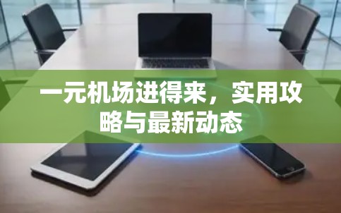 一元机场进得来,实用攻略与最新动态 一元机场进得来,实用攻略与最新动态