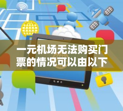 一元机场无法购买门票的情况可以由以下几个步骤解决 一元机场无法购买门票的情况可以由以下几个步骤解决