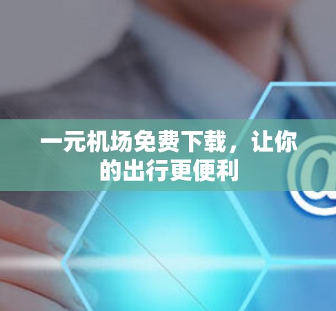 一元机场免费下载,让你的出行更便利 一元机场免费下载,让你的出行更便利
