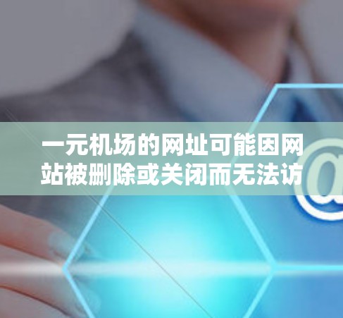 一元机场的网址可能因网站被删除或关闭而无法访问。以下是一些步骤可以帮助您恢复或处理相关问题 一元机场的网址可能因网站被删除或关闭而无法访问。以下是一些步骤可以帮助您恢复或处理相关问题