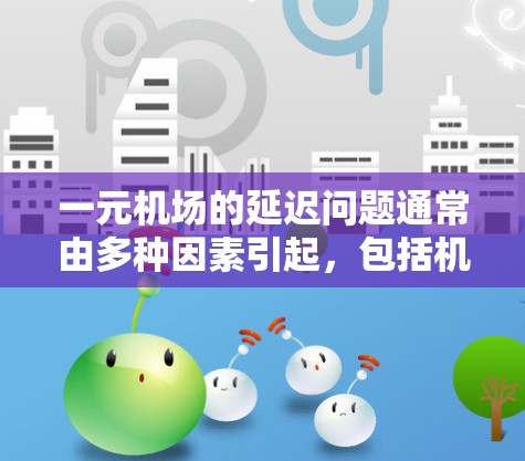一元机场的延迟问题通常由多种因素引起,包括机场设施、交通信号、天气条件等。以下是针对这一问题的逐步解决方案 一元机场的延迟问题通常由多种因素引起,包括机场设施、交通信号、天气条件等。以下是针对这一问题的逐步解决方案