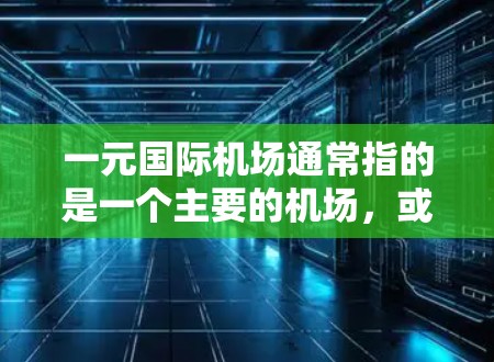 一元国际机场通常指的是一个主要的机场,或者整个城市只有一个机场。这可能是指一个具有独特地理位置或功能的机场,或者是一个城市内的主要机场。以下是一些关于一元国际机场的信息 一元国际机场通常指的是一个主要的机场,或者整个城市只有一个机场。这可能是指一个具有独特地理位置或功能的机场,或者是一个城市内的主要机场。以下是一些关于一元国际机场的信息
