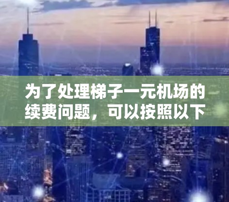 为了处理梯子一元机场的续费问题,可以按照以下步骤进行 为了处理梯子一元机场的续费问题,可以按照以下步骤进行