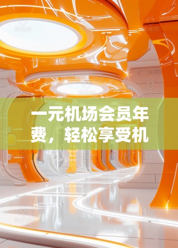 一元机场会员年费,轻松享受机场便利,一年仅需1元! 一元机场会员年费,轻松享受机场便利,一年仅需1元!
