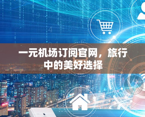 一元机场订阅官网,旅行中的美好选择 一元机场订阅官网,旅行中的美好选择